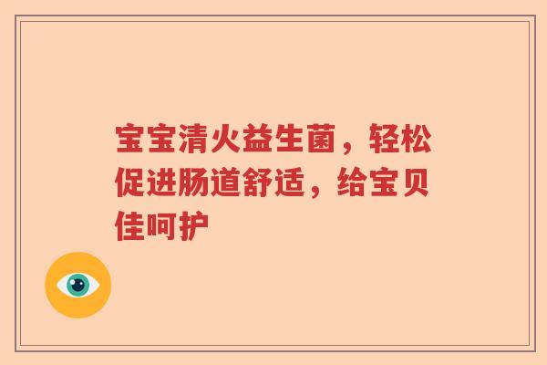 宝宝清火益生菌,轻松促进肠道舒适,给宝贝佳呵护 宝宝清火益生菌,轻松促进肠道舒适,给宝贝佳呵护