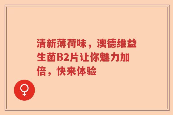 清新薄荷味,澳德维益生菌B2片让你魅力加倍,快来体验 清新薄荷味,澳德维益生菌B2片让你魅力加倍,快来体验