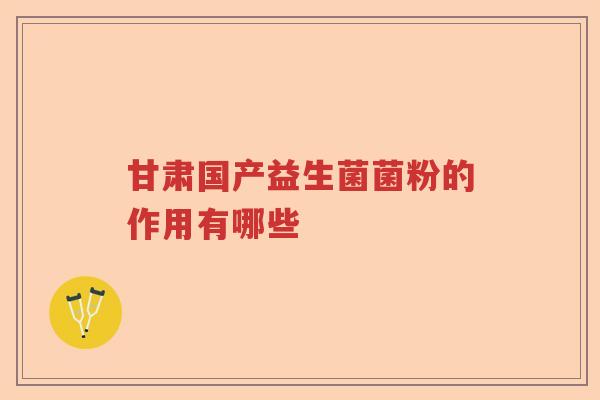甘肃国产益生菌菌粉的作用有哪些 甘肃国产益生菌菌粉的作用有哪些