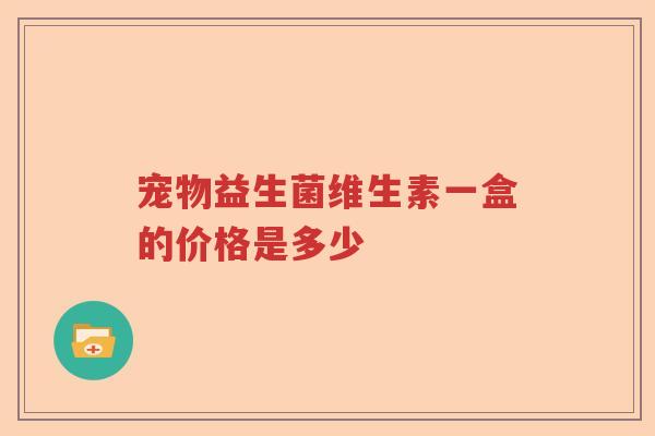 宠物益生菌维生素一盒的价格是多少 宠物益生菌维生素一盒的价格是多少