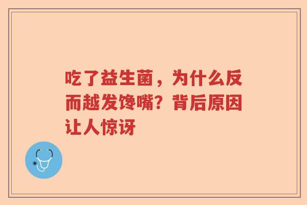 吃了益生菌,为什么反而越发馋嘴?背后原因让人惊讶 吃了益生菌,为什么反而越发馋嘴?背后原因让人惊讶