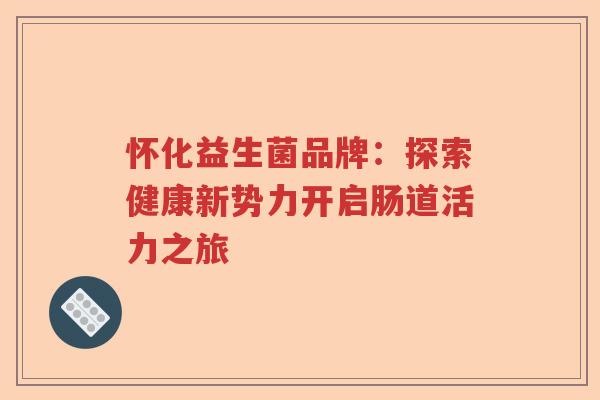 怀化益生菌品牌:探索健康新势力开启肠道活力之旅 怀化益生菌品牌:探索健康新势力开启肠道活力之旅
