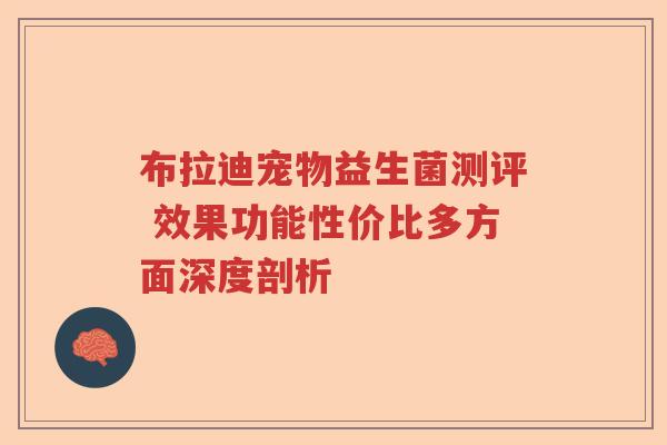 布拉迪宠物益生菌测评 效果功能性价比多方面深度剖析 布拉迪宠物益生菌测评 效果功能性价比多方面深度剖析