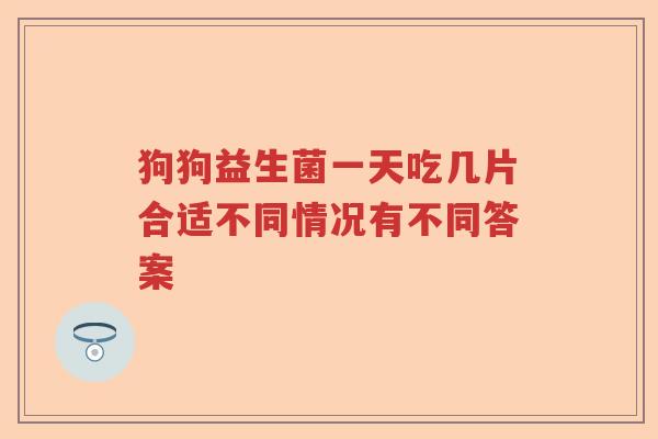 狗狗益生菌一天吃几片合适不同情况有不同答案 狗狗益生菌一天吃几片合适不同情况有不同答案