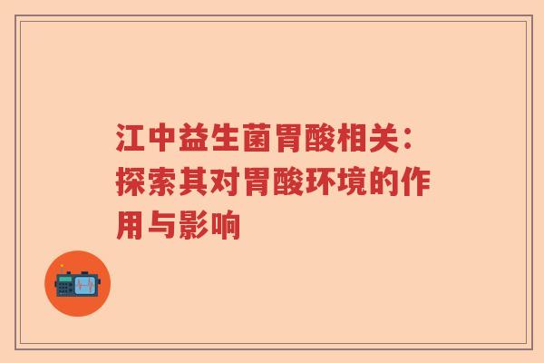 江中益生菌胃酸相关：探索其对胃酸环境的作用与影响