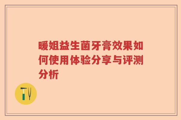 暖姐益生菌牙膏效果如何使用体验分享与评测分析 暖姐益生菌牙膏效果如何使用体验分享与评测分析