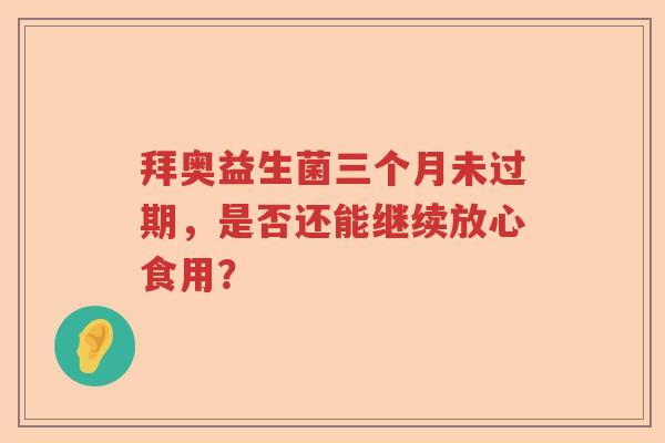 拜奥益生菌三个月未过期,是否还能继续放心食用? 拜奥益生菌三个月未过期,是否还能继续放心食用?
