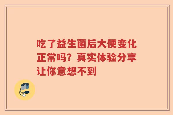 吃了益生菌后大便变化正常吗？真实体验分享让你意想不到