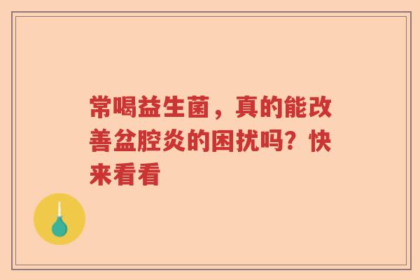 常喝益生菌,真的能改善盆腔炎的困扰吗?快来看看 常喝益生菌,真的能改善盆腔炎的困扰吗?快来看看