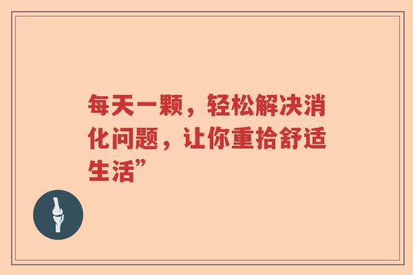 每天一颗,轻松解决消化问题,让你重拾舒适生活” 每天一颗,轻松解决消化问题,让你重拾舒适生活”