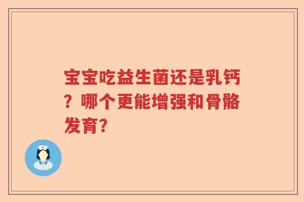 宝宝吃益生菌还是乳钙?哪个更能增强和骨骼发育? 宝宝吃益生菌还是乳钙?哪个更能增强和骨骼发育?