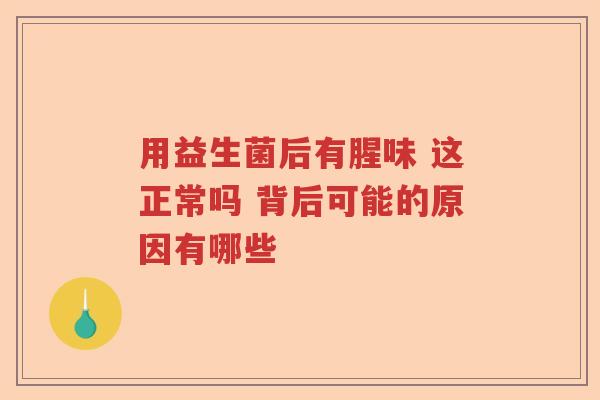 用益生菌后有腥味 这正常吗 背后可能的原因有哪些 用益生菌后有腥味 这正常吗 背后可能的原因有哪些