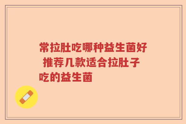 常拉肚吃哪种益生菌好 推荐几款适合拉肚子吃的益生菌 常拉肚吃哪种益生菌好 推荐几款适合拉肚子吃的益生菌