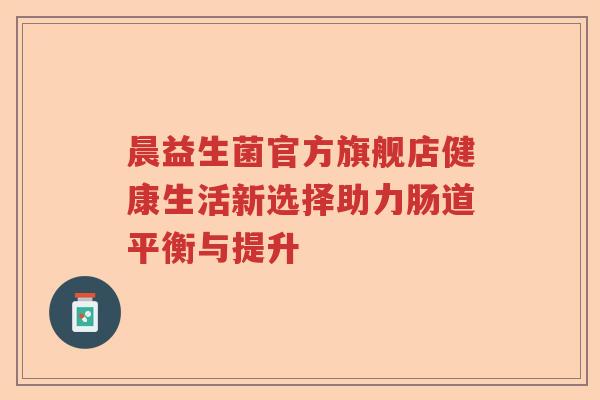 晨益生菌官方旗舰店健康生活新选择助力肠道平衡与提升