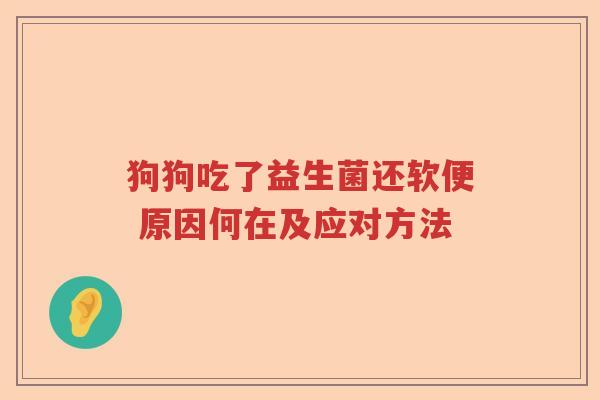 狗狗吃了益生菌还软便 原因何在及应对方法 狗狗吃了益生菌还软便 原因何在及应对方法