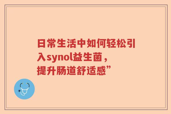 日常生活中如何轻松引入synol益生菌,提升肠道舒适感” 日常生活中如何轻松引入synol益生菌,提升肠道舒适感”