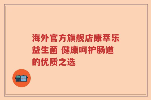 海外官方旗舰店康萃乐益生菌 健康呵护肠道的优质之选 海外官方旗舰店康萃乐益生菌 健康呵护肠道的优质之选