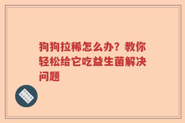 狗狗拉稀怎么办？教你轻松给它吃益生菌解决问题