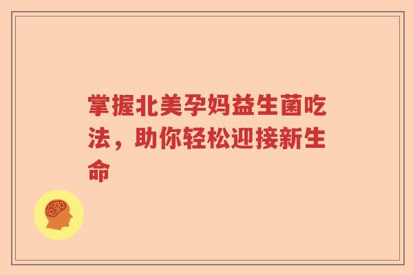 掌握北美孕妈益生菌吃法,助你轻松迎接新生命 掌握北美孕妈益生菌吃法,助你轻松迎接新生命