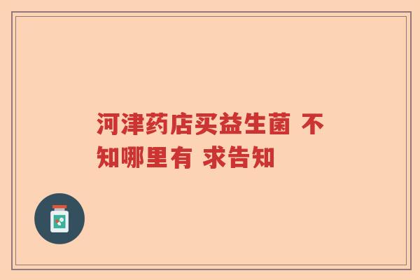 河津药店买益生菌 不知哪里有 求告知 河津药店买益生菌 不知哪里有 求告知