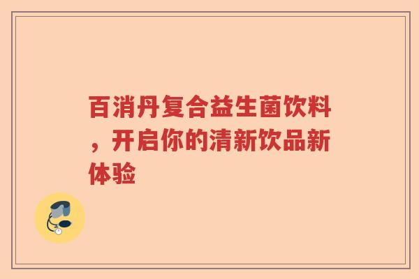 百消丹复合益生菌饮料,开启你的清新饮品新体验 百消丹复合益生菌饮料,开启你的清新饮品新体验