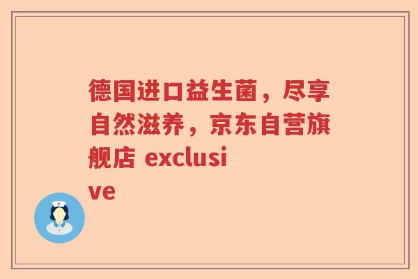 德国进口益生菌,尽享自然滋养,京东自营旗舰店 exclusive 德国进口益生菌,尽享自然滋养,京东自营旗舰店 exclusive