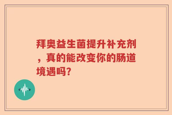 拜奥益生菌提升补充剂,真的能改变你的肠道境遇吗? 拜奥益生菌提升补充剂,真的能改变你的肠道境遇吗?