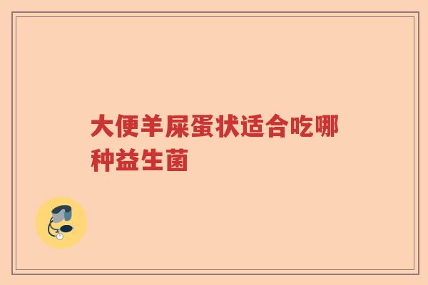 大便羊屎蛋状适合吃哪种益生菌 大便羊屎蛋状适合吃哪种益生菌