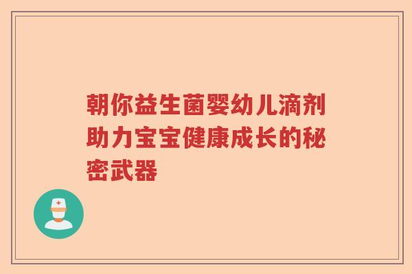 朝你益生菌婴幼儿滴剂助力宝宝健康成长的秘密武器 朝你益生菌婴幼儿滴剂助力宝宝健康成长的秘密武器