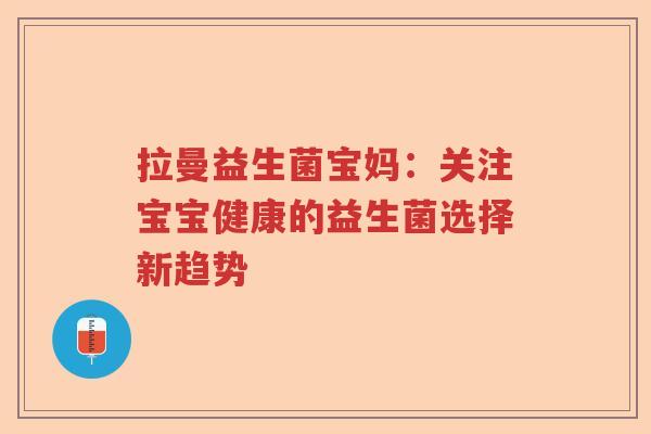 拉曼益生菌宝妈:关注宝宝健康的益生菌选择新趋势 拉曼益生菌宝妈:关注宝宝健康的益生菌选择新趋势