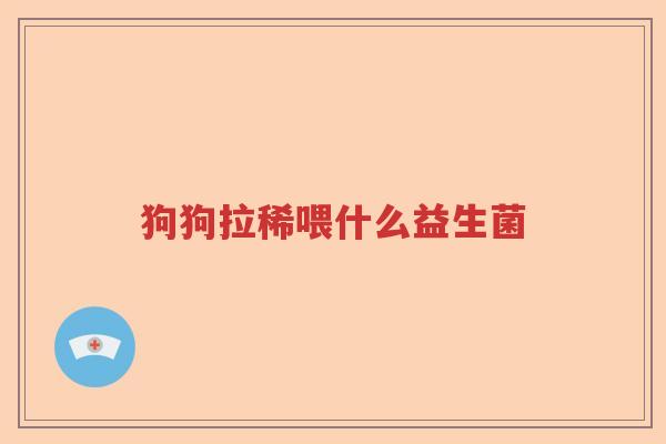 狗狗拉稀喂什么益生菌 狗狗拉稀喂什么益生菌