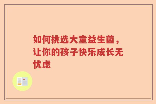 如何挑选大童益生菌,让你的孩子快乐成长无忧虑 如何挑选大童益生菌,让你的孩子快乐成长无忧虑