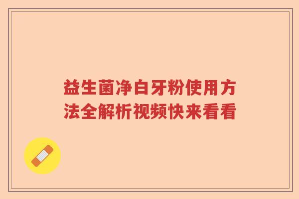益生菌净白牙粉使用方法全解析视频快来看看 益生菌净白牙粉使用方法全解析视频快来看看