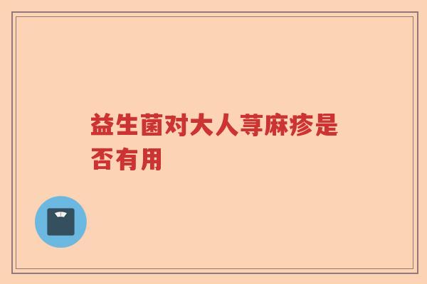 益生菌对大人荨麻疹是否有用 益生菌对大人荨麻疹是否有用