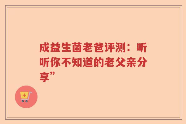 成益生菌老爸评测：听听你不知道的老父亲分享”