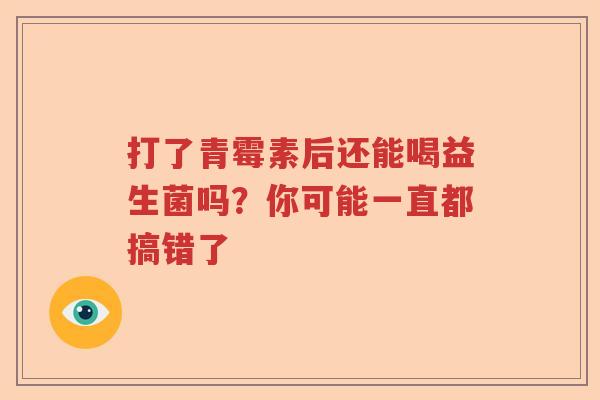 打了青霉素后还能喝益生菌吗?你可能一直都搞错了 打了青霉素后还能喝益生菌吗?你可能一直都搞错了