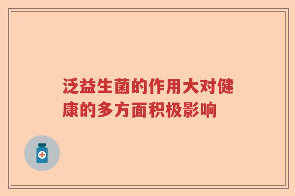 泛益生菌的作用大对健康的多方面积极影响 泛益生菌的作用大对健康的多方面积极影响