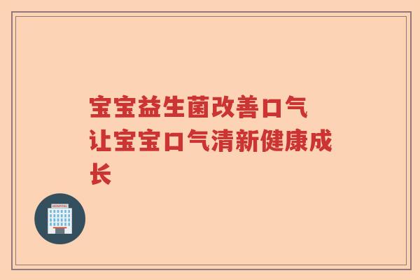 宝宝益生菌改善口气 让宝宝口气清新健康成长