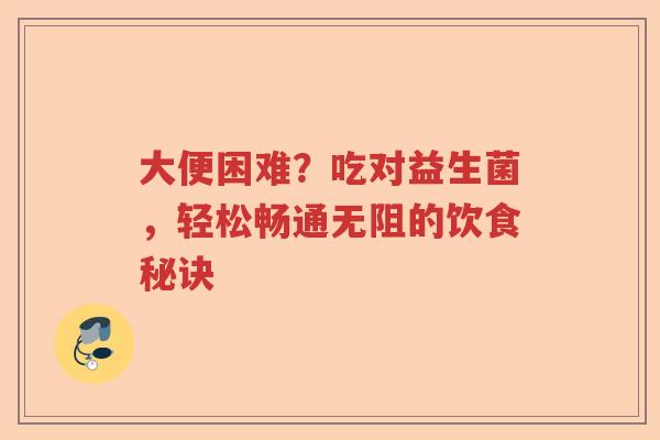 大便困难?吃对益生菌,轻松畅通无阻的饮食秘诀 大便困难?吃对益生菌,轻松畅通无阻的饮食秘诀
