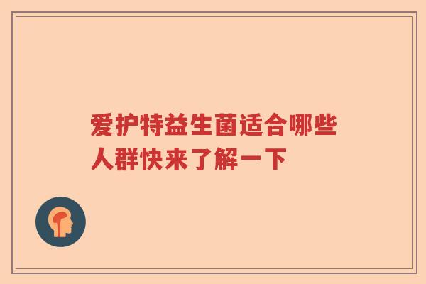 爱护特益生菌适合哪些人群快来了解一下 爱护特益生菌适合哪些人群快来了解一下
