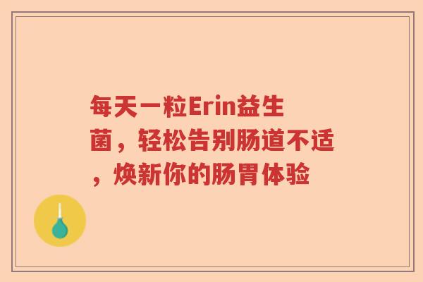 每天一粒Erin益生菌,轻松告别肠道不适,焕新你的肠胃体验 每天一粒Erin益生菌,轻松告别肠道不适,焕新你的肠胃体验