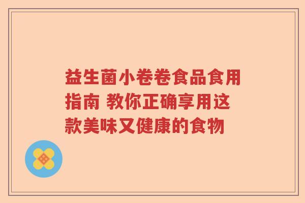 益生菌小卷卷食品食用指南 教你正确享用这款美味又健康的食物 益生菌小卷卷食品食用指南 教你正确享用这款美味又健康的食物