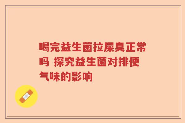 喝完益生菌拉屎臭正常吗 探究益生菌对排便气味的影响 喝完益生菌拉屎臭正常吗 探究益生菌对排便气味的影响