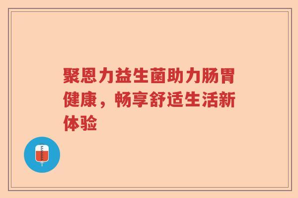 聚恩力益生菌助力肠胃健康，畅享舒适生活新体验