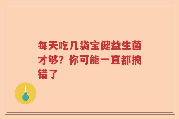 每天吃几袋宝健益生菌才够?你可能一直都搞错了 每天吃几袋宝健益生菌才够?你可能一直都搞错了