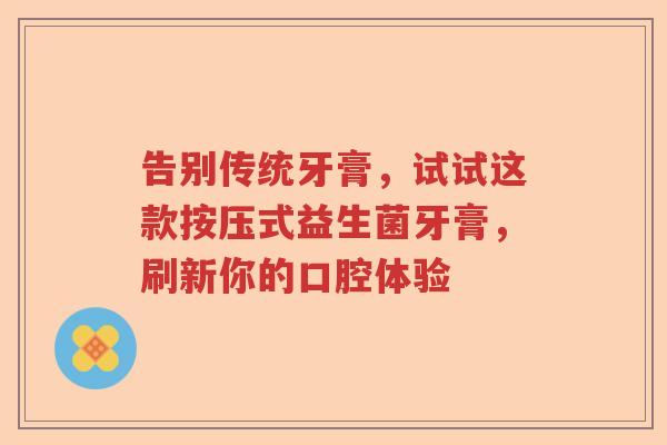 告别传统牙膏，试试这款按压式益生菌牙膏，刷新你的口腔体验