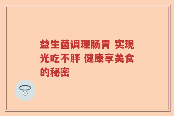 益生菌调理肠胃 实现光吃不胖 健康享美食的秘密 益生菌调理肠胃 实现光吃不胖 健康享美食的秘密
