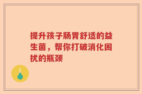 提升孩子肠胃舒适的益生菌,帮你打破消化困扰的瓶颈 提升孩子肠胃舒适的益生菌,帮你打破消化困扰的瓶颈