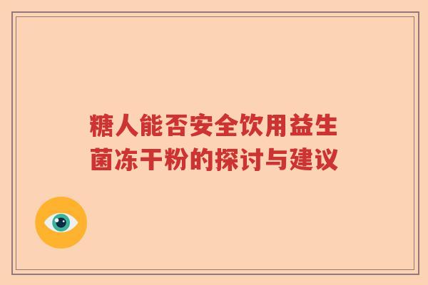 糖人能否安全饮用益生菌冻干粉的探讨与建议 糖人能否安全饮用益生菌冻干粉的探讨与建议