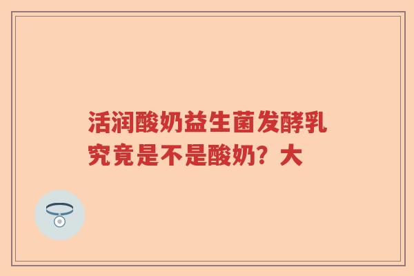 活润酸奶益生菌发酵乳究竟是不是酸奶？大